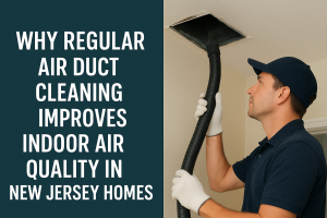 Why Regular Air Duct Cleaning Improves Indoor Air Quality in New Jersey Homes?